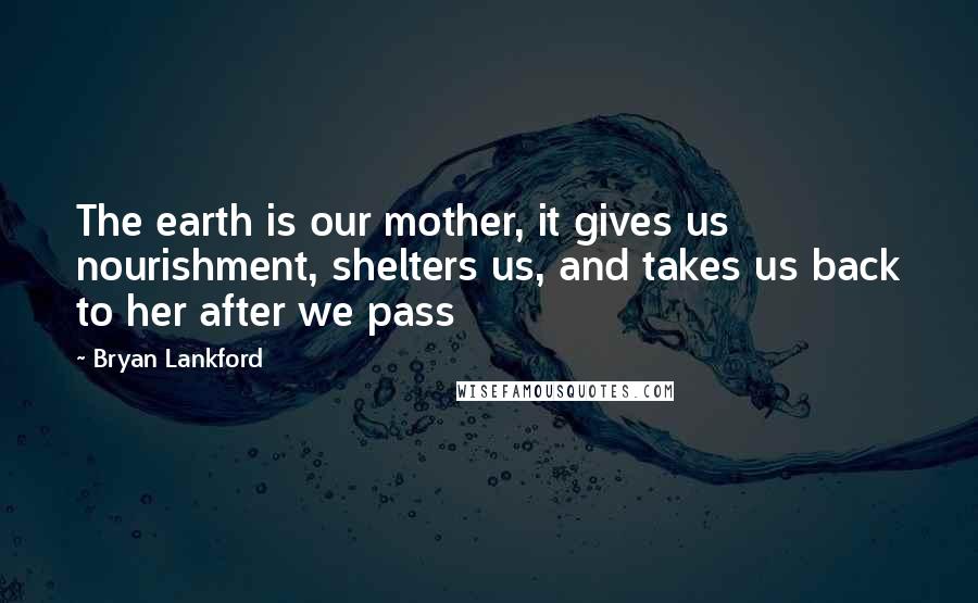 Bryan Lankford quotes: The earth is our mother, it gives us nourishment, shelters us, and takes us back to her after we pass Bryan Lankford quotes: The earth is our mother, it gives us nourishment, shelters us, and takes us back to her after we pass