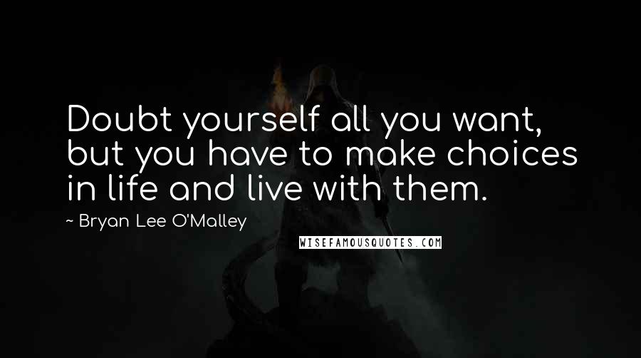 Bryan Lee O'Malley quotes: Doubt yourself all you want, but you have to make choices in life and live with them.