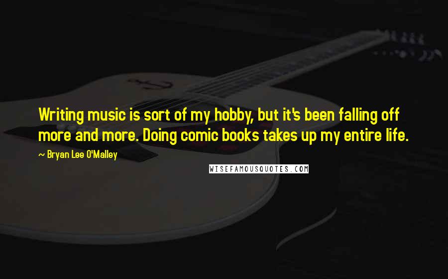 Bryan Lee O'Malley quotes: Writing music is sort of my hobby, but it's been falling off more and more. Doing comic books takes up my entire life.