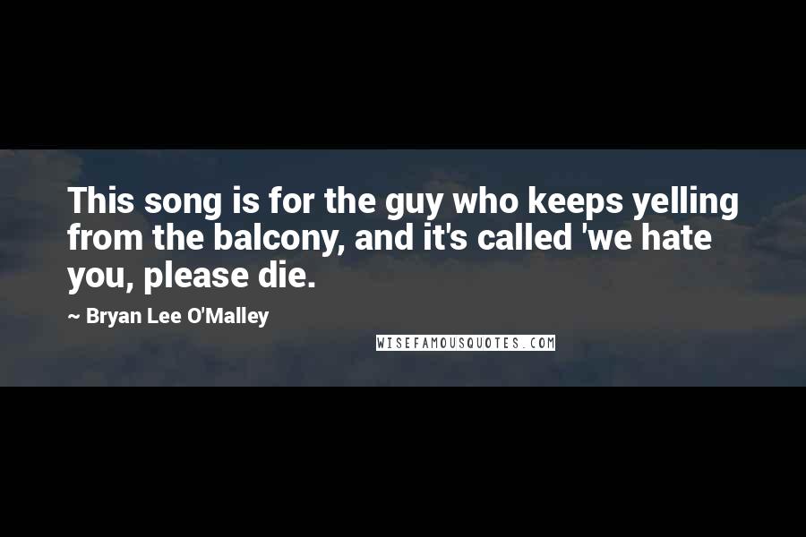 Bryan Lee O'Malley quotes: This song is for the guy who keeps yelling from the balcony, and it's called 'we hate you, please die.