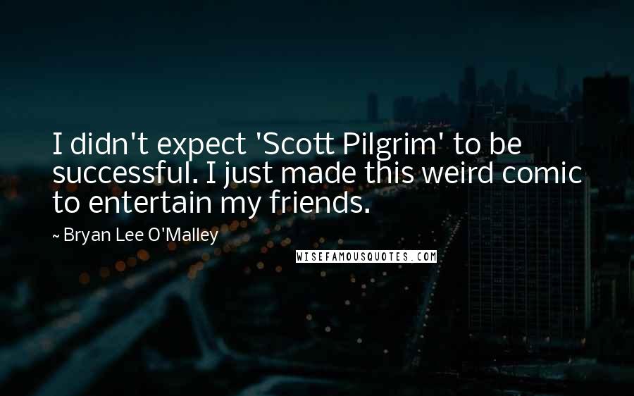 Bryan Lee O'Malley quotes: I didn't expect 'Scott Pilgrim' to be successful. I just made this weird comic to entertain my friends.