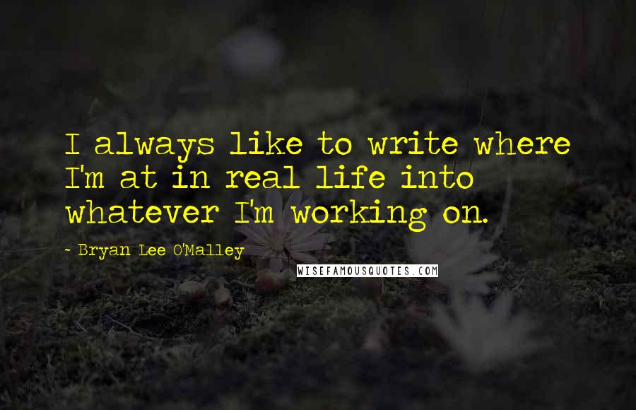 Bryan Lee O'Malley quotes: I always like to write where I'm at in real life into whatever I'm working on.
