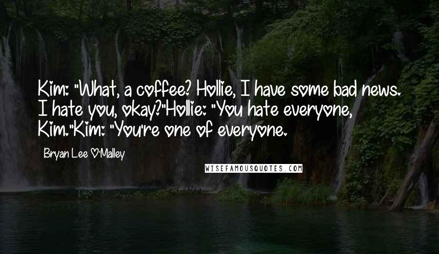 Bryan Lee O'Malley quotes: Kim: "What, a coffee? Hollie, I have some bad news. I hate you, okay?"Hollie: "You hate everyone, Kim."Kim: "You're one of everyone.