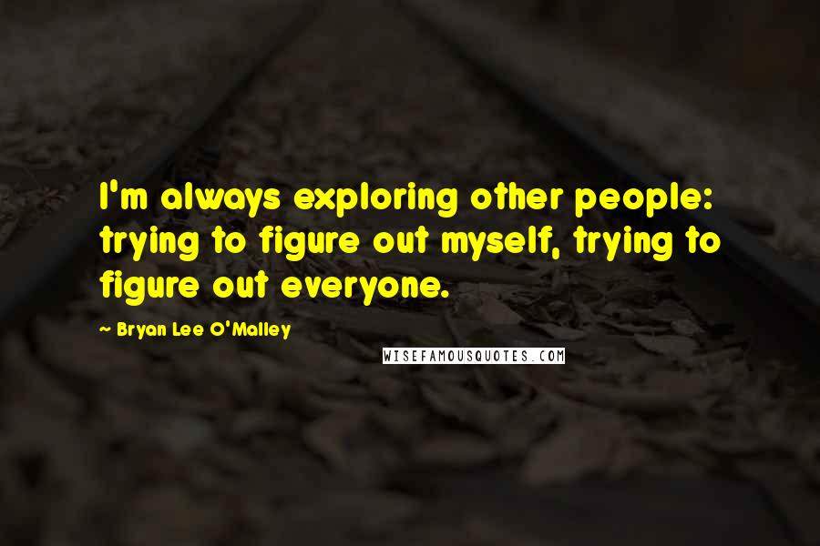 Bryan Lee O'Malley quotes: I'm always exploring other people: trying to figure out myself, trying to figure out everyone.