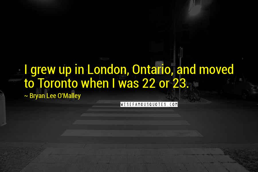 Bryan Lee O'Malley quotes: I grew up in London, Ontario, and moved to Toronto when I was 22 or 23.
