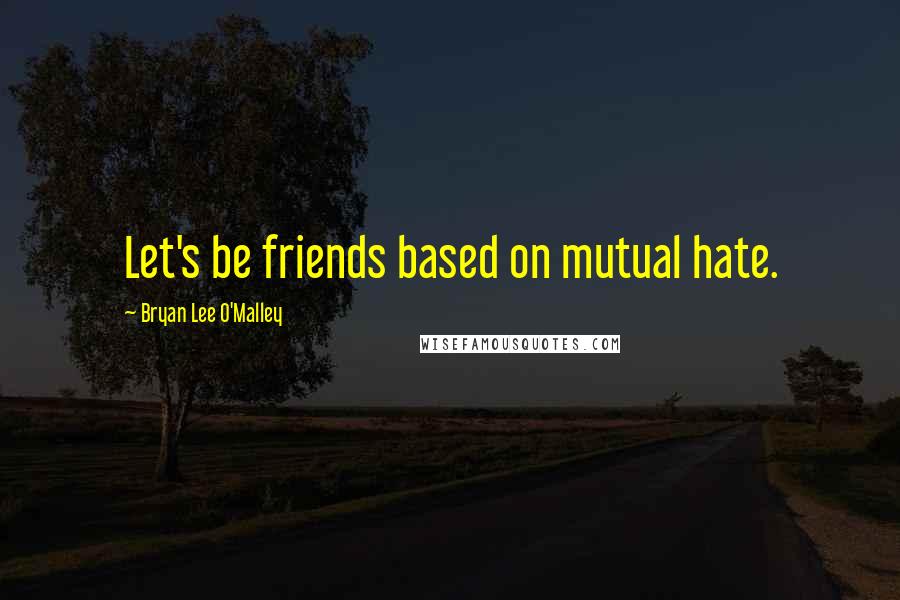 Bryan Lee O'Malley quotes: Let's be friends based on mutual hate.