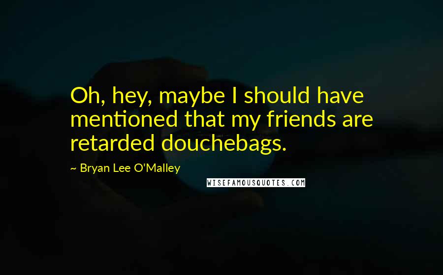 Bryan Lee O'Malley quotes: Oh, hey, maybe I should have mentioned that my friends are retarded douchebags.
