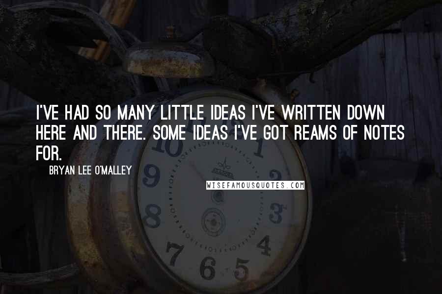 Bryan Lee O'Malley quotes: I've had so many little ideas I've written down here and there. Some ideas I've got reams of notes for.