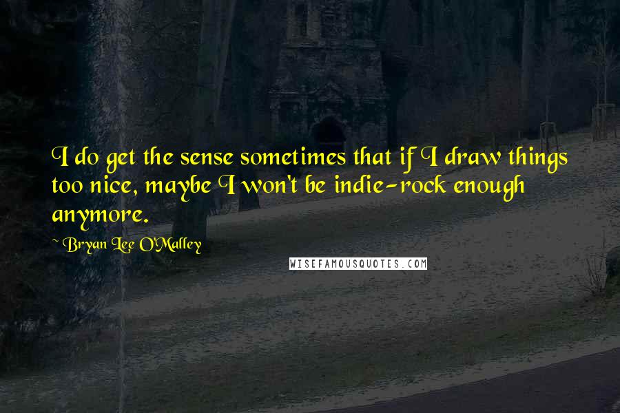 Bryan Lee O'Malley quotes: I do get the sense sometimes that if I draw things too nice, maybe I won't be indie-rock enough anymore.