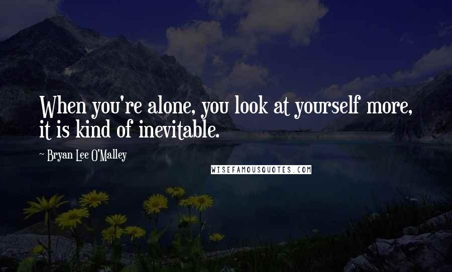 Bryan Lee O'Malley quotes: When you're alone, you look at yourself more, it is kind of inevitable.
