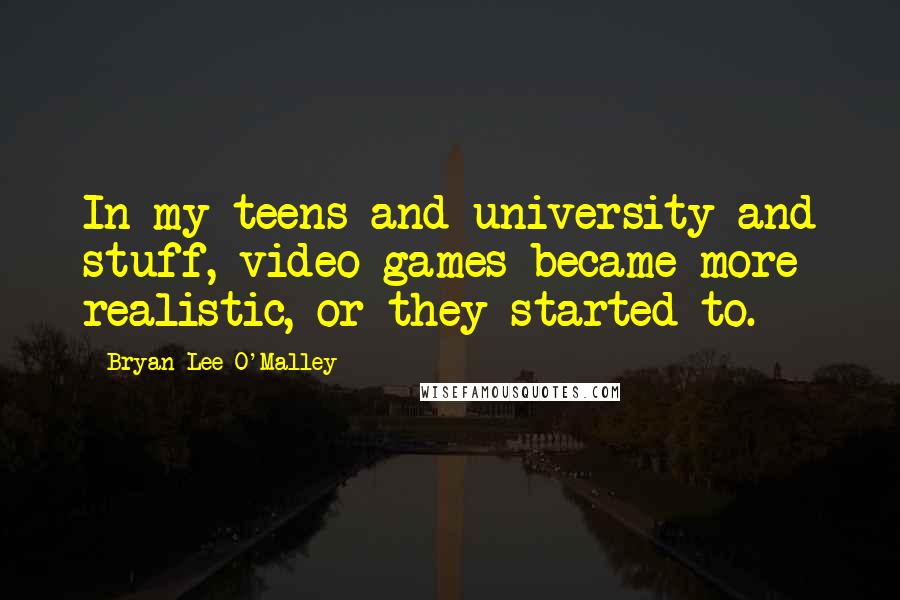 Bryan Lee O'Malley quotes: In my teens and university and stuff, video games became more realistic, or they started to.