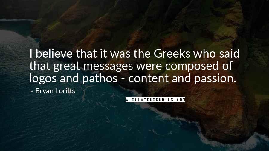 Bryan Loritts quotes: I believe that it was the Greeks who said that great messages were composed of logos and pathos - content and passion.