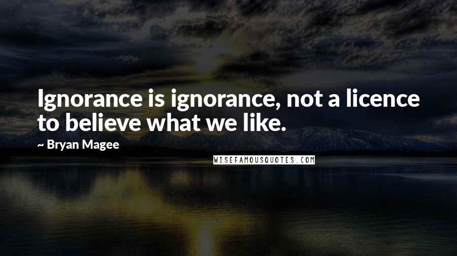 Bryan Magee quotes: Ignorance is ignorance, not a licence to believe what we like.