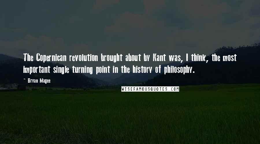 Bryan Magee quotes: The Copernican revolution brought about by Kant was, I think, the most important single turning point in the history of philosophy. Bryan Magee quotes: The Copernican revolution brought about by Kant was, I think, the most important single turning point in the history of philosophy.