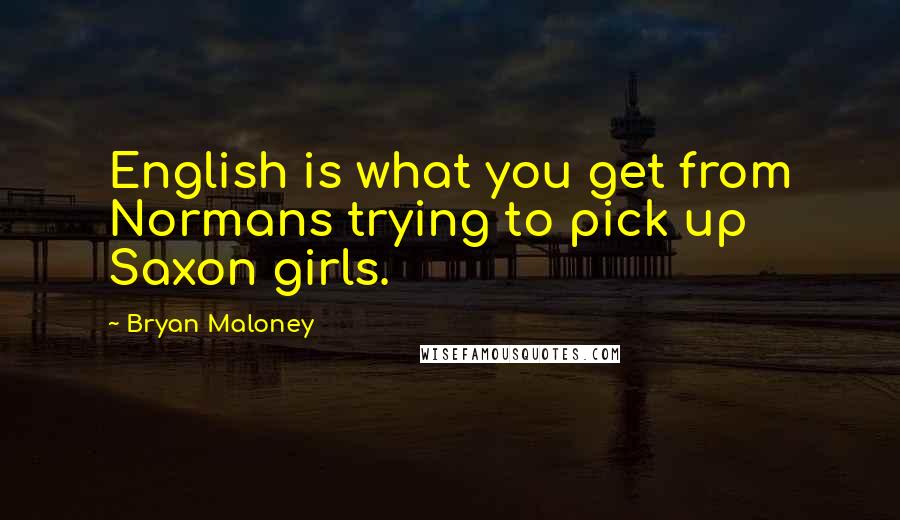 Bryan Maloney quotes: English is what you get from Normans trying to pick up Saxon girls.