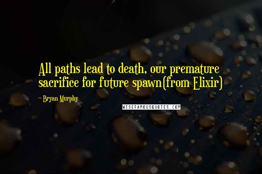 Bryan Murphy quotes: All paths lead to death, our premature sacrifice for future spawn(from Elixir)