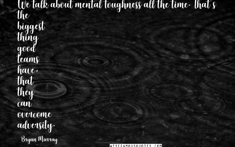 Bryan Murray quotes: We talk about mental toughness all the time. That's the biggest thing good teams have, that they can overcome adversity.
