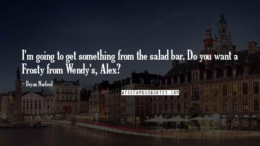 Bryan Norford quotes: I'm going to get something from the salad bar. Do you want a Frosty from Wendy's, Alex?