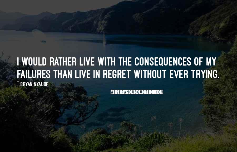 Bryan Nyaude quotes: I would rather live with the consequences of my failures than live in regret without ever trying.