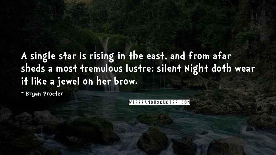 Bryan Procter quotes: A single star is rising in the east, and from afar sheds a most tremulous lustre; silent Night doth wear it like a jewel on her brow.
