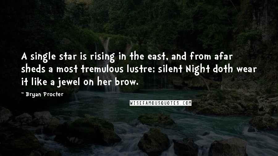 Bryan Procter quotes: A single star is rising in the east, and from afar sheds a most tremulous lustre; silent Night doth wear it like a jewel on her brow. Bryan Procter quotes: A single star is rising in the east, and from afar sheds a most tremulous lustre; silent Night doth wear it like a jewel on her brow.