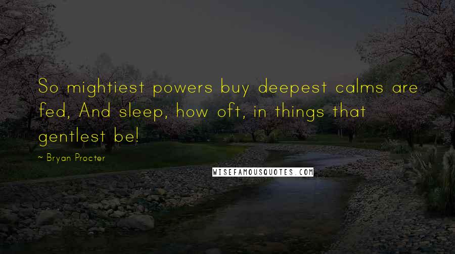 Bryan Procter quotes: So mightiest powers buy deepest calms are fed, And sleep, how oft, in things that gentlest be!