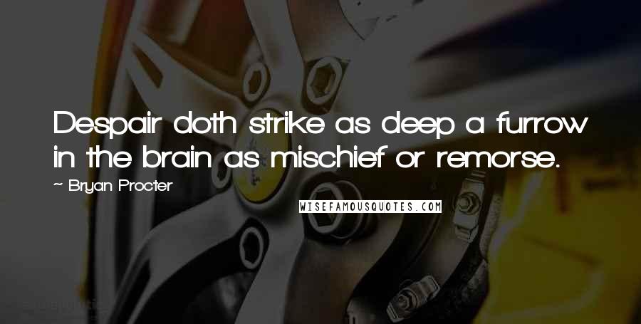 Bryan Procter quotes: Despair doth strike as deep a furrow in the brain as mischief or remorse.