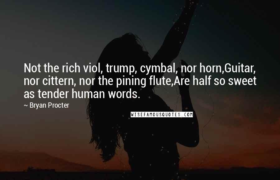 Bryan Procter quotes: Not the rich viol, trump, cymbal, nor horn,Guitar, nor cittern, nor the pining flute,Are half so sweet as tender human words. Bryan Procter quotes: Not the rich viol, trump, cymbal, nor horn,Guitar, nor cittern, nor the pining flute,Are half so sweet as tender human words.