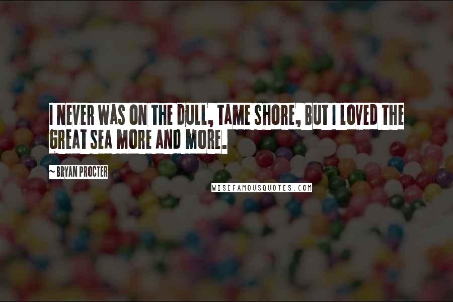 Bryan Procter quotes: I never was on the dull, tame shore, But I loved the great sea more and more.