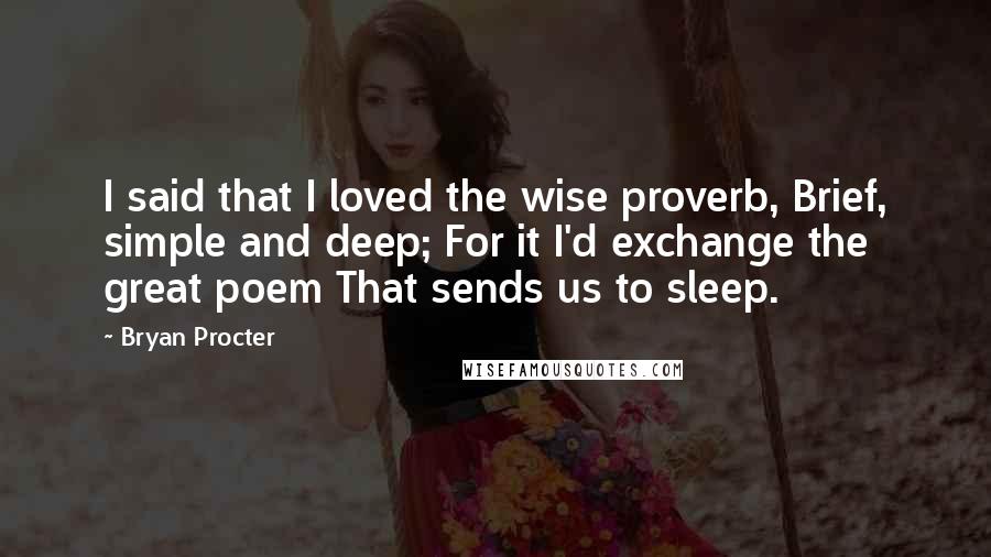 Bryan Procter quotes: I said that I loved the wise proverb, Brief, simple and deep; For it I'd exchange the great poem That sends us to sleep. Bryan Procter quotes: I said that I loved the wise proverb, Brief, simple and deep; For it I'd exchange the great poem That sends us to sleep.