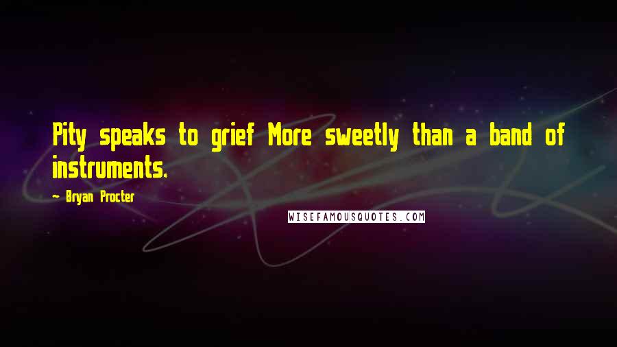 Bryan Procter quotes: Pity speaks to grief More sweetly than a band of instruments.