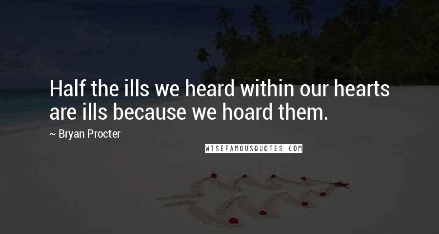 Bryan Procter quotes: Half the ills we heard within our hearts are ills because we hoard them.