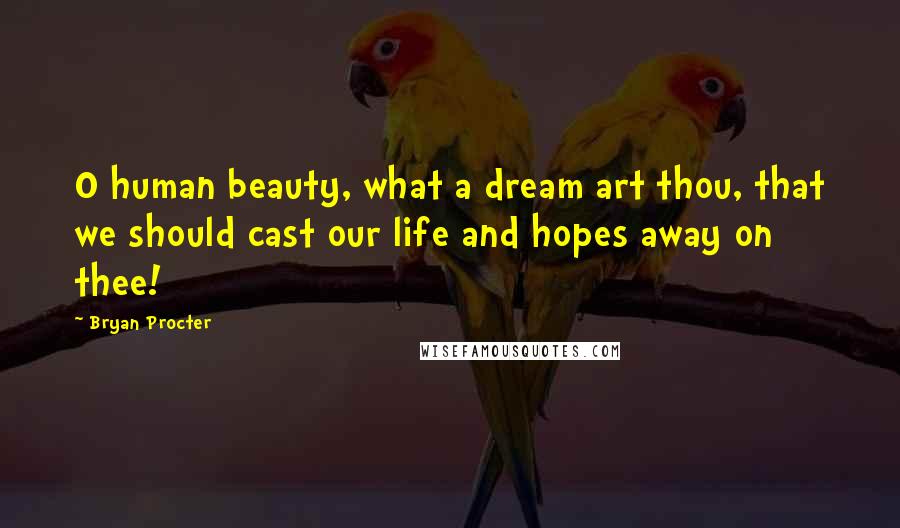 Bryan Procter quotes: O human beauty, what a dream art thou, that we should cast our life and hopes away on thee!