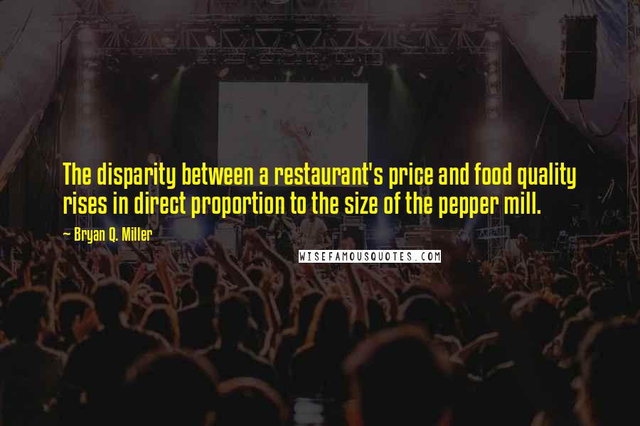 Bryan Q. Miller quotes: The disparity between a restaurant's price and food quality rises in direct proportion to the size of the pepper mill.