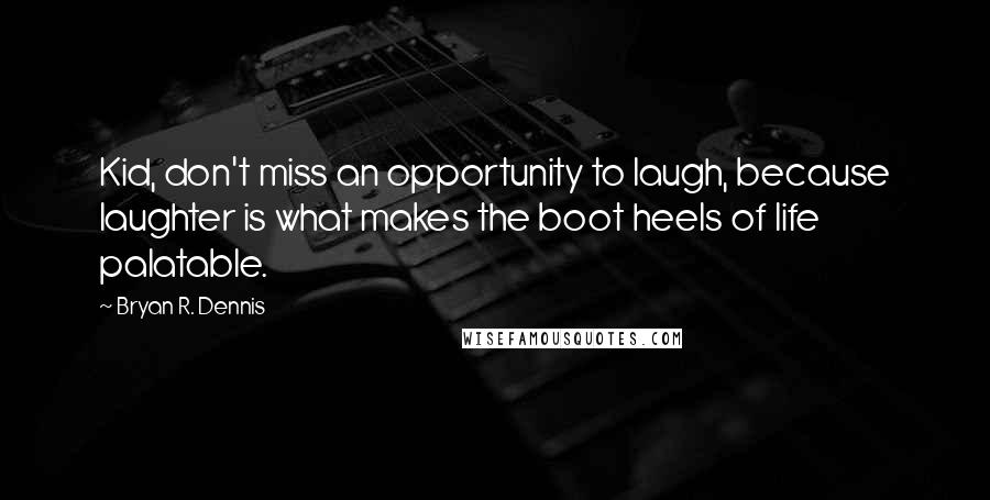 Bryan R. Dennis quotes: Kid, don't miss an opportunity to laugh, because laughter is what makes the boot heels of life palatable.