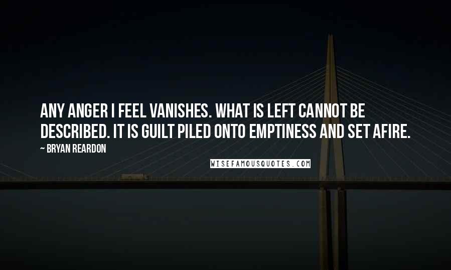 Bryan Reardon quotes: Any anger I feel vanishes. What is left cannot be described. It is guilt piled onto emptiness and set afire.