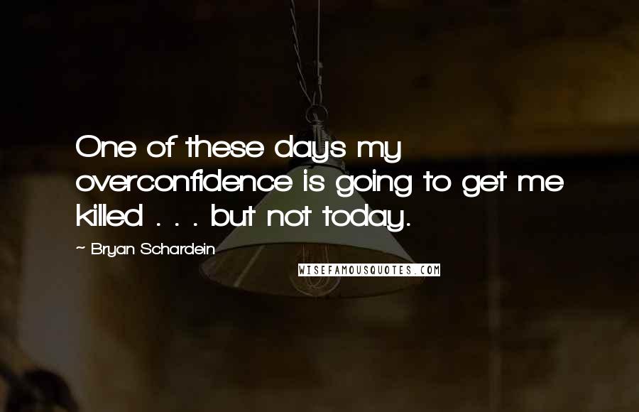 Bryan Schardein quotes: One of these days my overconfidence is going to get me killed . . . but not today.