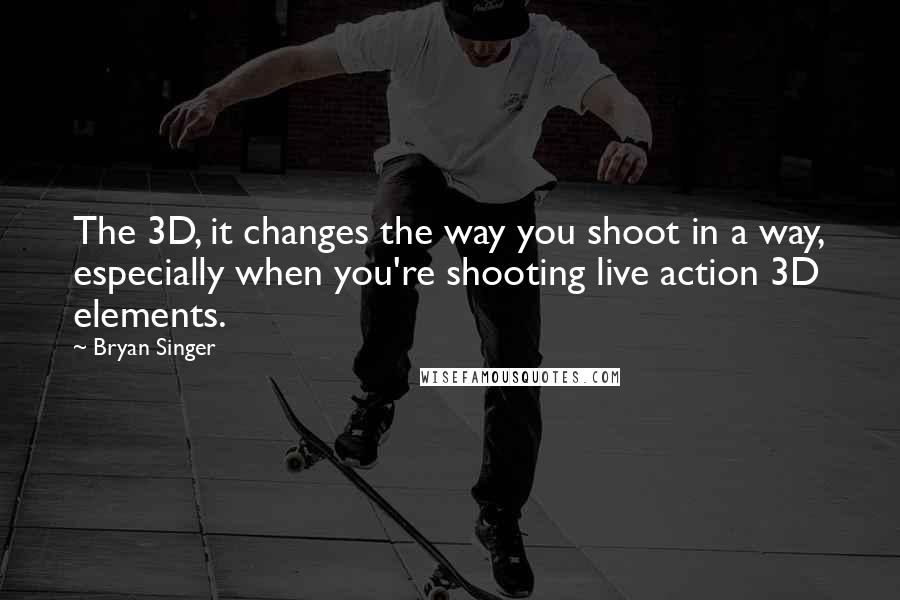 Bryan Singer quotes: The 3D, it changes the way you shoot in a way, especially when you're shooting live action 3D elements.