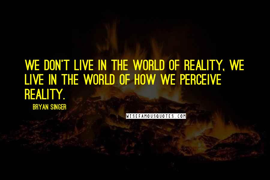 Bryan Singer quotes: We don't live in the world of reality, we live in the world of how we perceive reality.