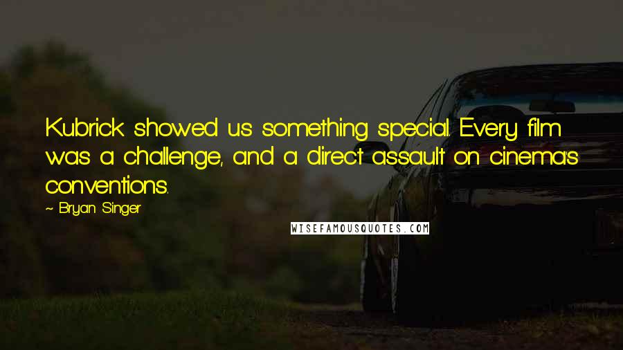 Bryan Singer quotes: Kubrick showed us something special. Every film was a challenge, and a direct assault on cinema's conventions. Bryan Singer quotes: Kubrick showed us something special. Every film was a challenge, and a direct assault on cinema's conventions.