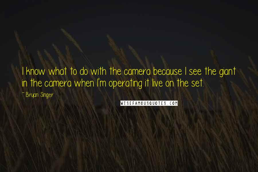 Bryan Singer quotes: I know what to do with the camera because I see the giant in the camera when I'm operating it live on the set.