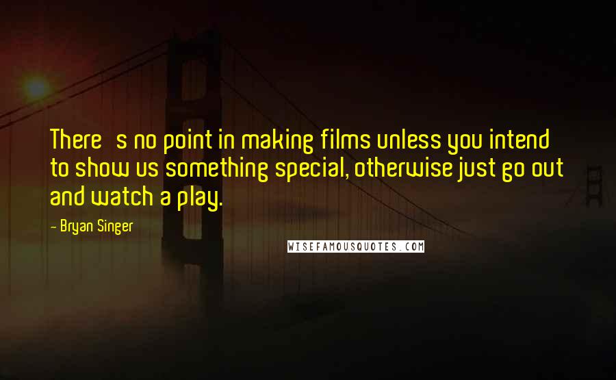Bryan Singer quotes: There's no point in making films unless you intend to show us something special, otherwise just go out and watch a play. Bryan Singer quotes: There's no point in making films unless you intend to show us something special, otherwise just go out and watch a play.