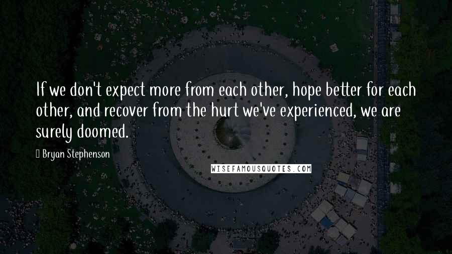 Bryan Stephenson quotes: If we don't expect more from each other, hope better for each other, and recover from the hurt we've experienced, we are surely doomed.