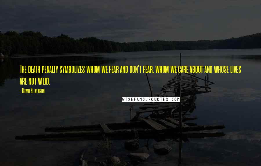 Bryan Stevenson quotes: The death penalty symbolizes whom we fear and don't fear, whom we care about and whose lives are not valid.