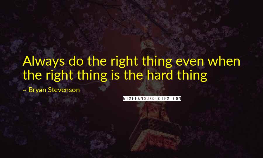 Bryan Stevenson quotes: Always do the right thing even when the right thing is the hard thing