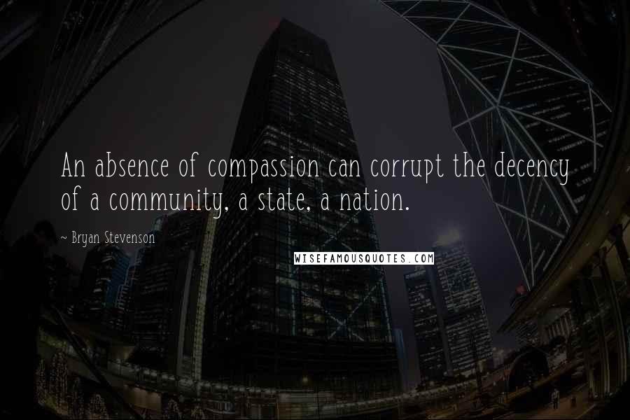 Bryan Stevenson quotes: An absence of compassion can corrupt the decency of a community, a state, a nation.