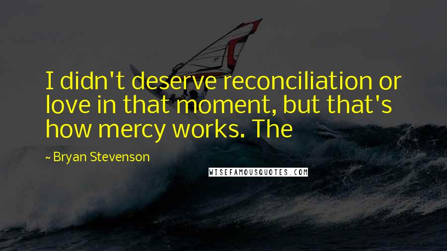 Bryan Stevenson quotes: I didn't deserve reconciliation or love in that moment, but that's how mercy works. The