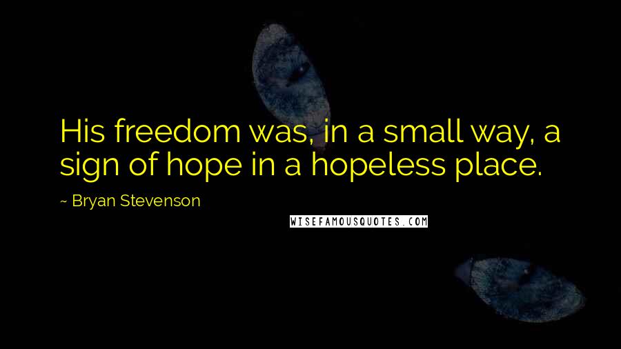 Bryan Stevenson quotes: His freedom was, in a small way, a sign of hope in a hopeless place.