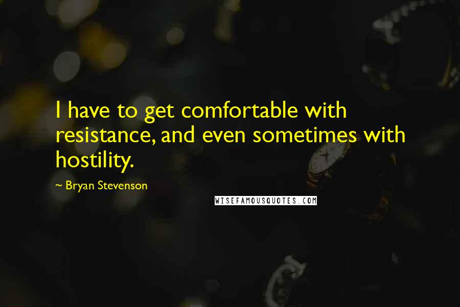 Bryan Stevenson quotes: I have to get comfortable with resistance, and even sometimes with hostility.