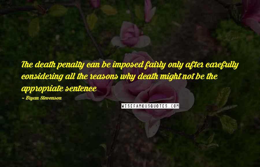 Bryan Stevenson quotes: The death penalty can be imposed fairly only after carefully considering all the reasons why death might not be the appropriate sentence